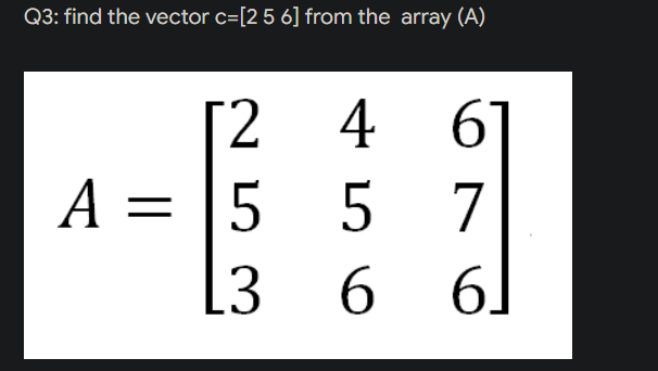 Q3: find the vector c=[2 5 6] from the array (A)
[2
4
6
A =
5
5
7
3
6
6.
61