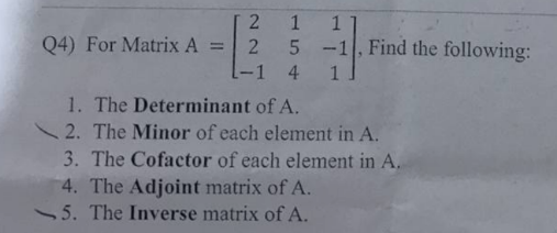 Q4) For Matrix A =
21
5
-1 4
11
-1, Find the following:
1
1. The Determinant of A.
2. The Minor of each element in A.
3. The Cofactor of each element in A.
4. The Adjoint matrix of A.
5. The Inverse matrix of A.