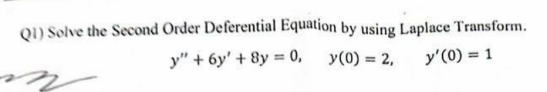 Q1) Solve the Second Order Deferential Equation by using Laplace Transform.
y" + 6y' + 8y = 0,
y (0) = 2, y'(0) = 1