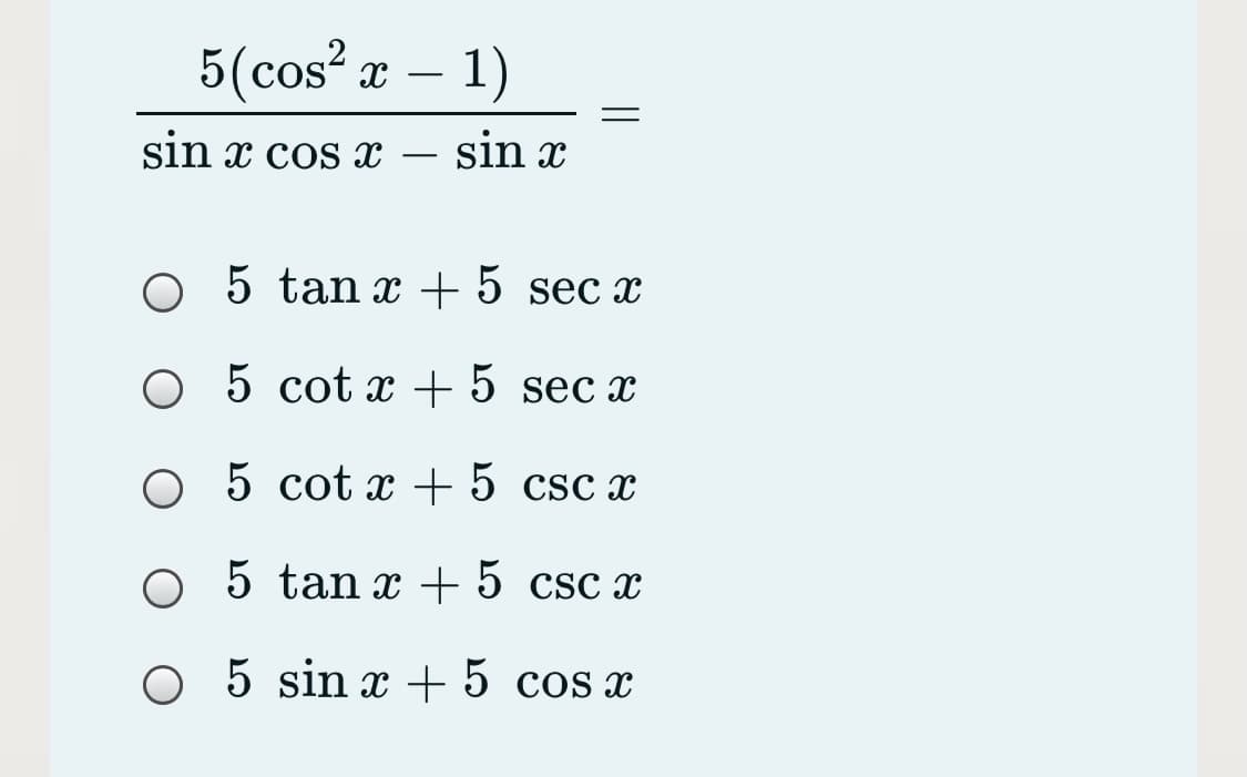 5(cos² æ – 1)
-
sin x cos x
sin x
-
O 5 tan + 5 sec x
O 5 cot x + 5 sec x
O 5 cot x + 5 csc x
O 5 tan x + 5 csc x
O 5 sin x + 5 cos x
