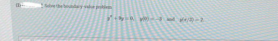 (2) Solve the boundary-value problem
y" + 9y = 0, y(0)=-3 and y(n/3) = 2.
