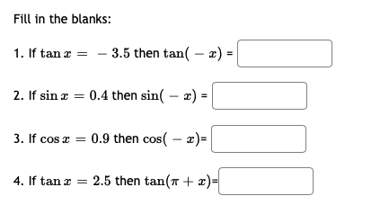 1. If tan a = - 3.5 then tan( – 2) =
2. If sin æ = 0.4 then sin( – æ) =
3. If cos x =
0.9 then cos( – x)=
4. If tan x =
2.5 then tan(T + æ)=
