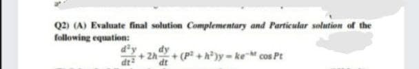 Q2) (A) Evaluate final solution Complementary and Particular solution of the
following equation:
d'y
dy
+2h
dt
(p +h)y=keM cos Pt
