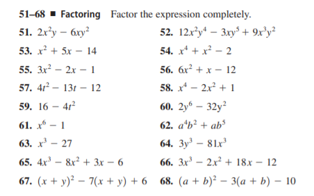 51-68 - Factoring Factor the expression completely.
51. 2x'y - бху?
52. 12x²y* – 3xy + 9x°y²
53. х? + 5x —14
54. x* + x² – 2
|
55. 3x? – 2x – 1
56. бх? + х — 12
57. 412 – 131 – 12
58. x* – 2x? + 1
59. 16 - 4г?
60. 2yº – 32y²
61. х8 — 1
62. a*b² + ab³
63. х — 27
64. 3y – 81x
65. 4x³ – 8x² + 3x – 6
66. 3x – 2x² + 18x – 12
67. (x + y)² – 7(x + y) + 6 68. (a + b)² – 3(a + b) – 10

