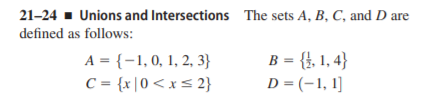 21-24 - Unions and Intersections The sets A, B, C, and D are
defined as follows:
B = {}, 1, 4}
D = (-1, 1]
A = {-1,0, 1, 2, 3}
C = {x|0 < x < 2}
