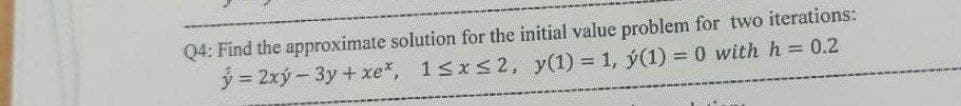 Q4: Find the approximate solution for the initial value problem for two iterations:
y = 2xý - 3y + xe*, 1≤x≤2, y(1) = 1, ý(1) = 0 with h = 0.2