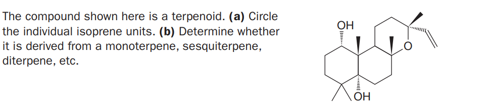 The compound shown here is a terpenoid. (a) Circle
the individual isoprene units. (b) Determine whether
it is derived from a monoterpene, sesquiterpene,
diterpene, etc.
OH
OH
