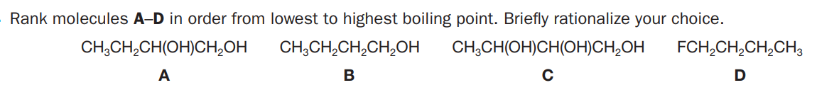 Rank molecules A-D in order from lowest to highest boiling point. Briefly rationalize your choice.
CH,CH,CH(OH)CH,OH
CH;CH,CH,CH,OH
CH;CH(OH)CH(OH)CH,OH
FCH,CH,CH,CH,
A
B
