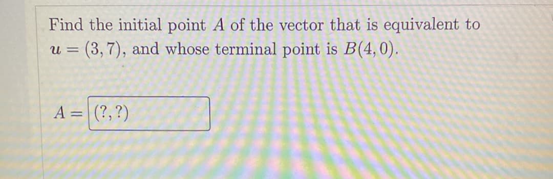 Find the initial point A of the vector that is equivalent to
(3,7), and whose terminal point is B(4,0).
U =
A = (?,?)
