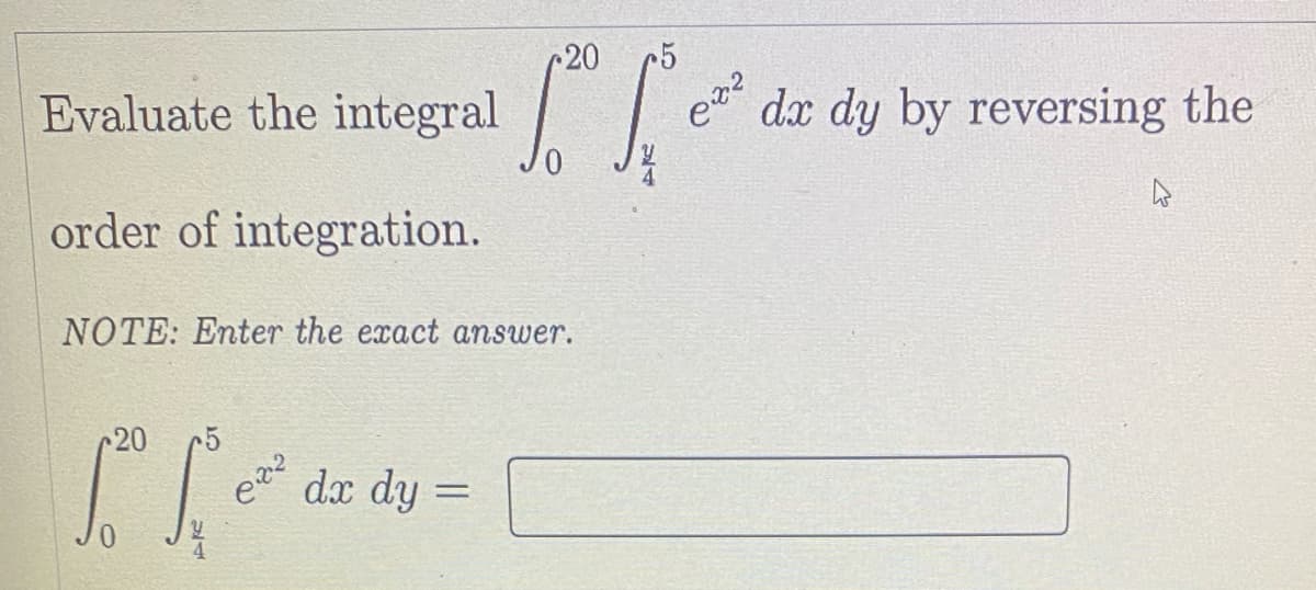 r20
•5
Evaluate the integral
0.
dx dy by reversing the
order of integration.
NOTE: Enter the exact answer.
20
dx dy =

