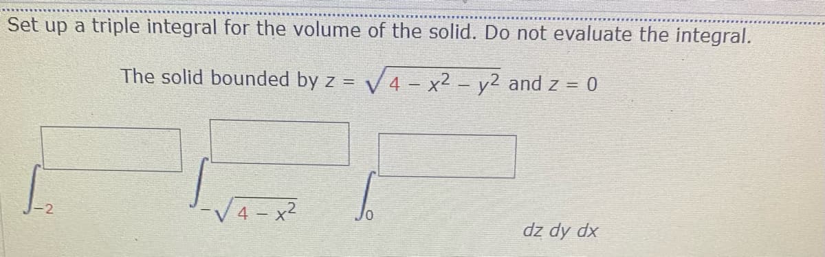 Set up a triple integral for the volume of the solid. Do not evaluate the integral.
The solid bounded by z = V4 – x² - y2 and z = 0
4 – x2
dz dy dx

