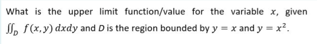 What is the upper limit function/value for the variable x, given
SI, f(x,y) dxdy and D is the region bounded by y = x and y = x².
