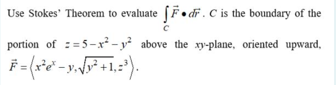 Use Stokes' Theorem to evaluate [F•dF.C is the boundary of the
portion of :=5-x² - y above the xy-plane, oriented upward,
