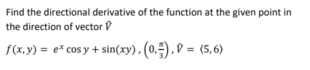 Find the directional derivative of the function at the given point in
the direction of vector V
f(x, y) = e* cos y + sin(xy) , (0,") , D = (5,6)
