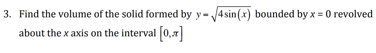 =
3. Find the volume of the solid formed by y
about the x axis on the interval [0,7]
4 sin(x) bounded by x = 0 revolved