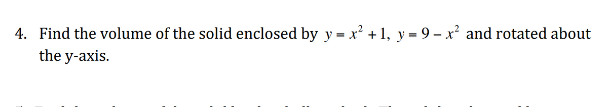 4. Find the volume of the solid enclosed by y = x² + 1, y = 9 – x² and rotated about
the y-axis.