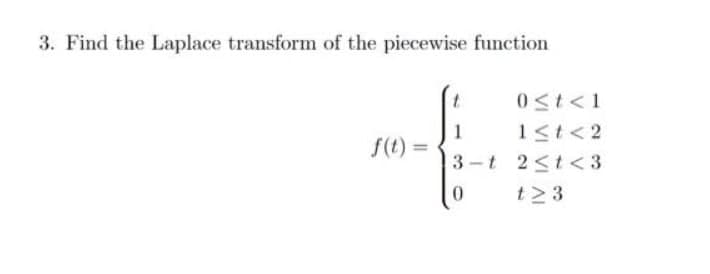 3. Find the Laplace transform of the piecewise function
0<t<1
1st< 2
3 -t 2<t< 3
f(t)
t>3
