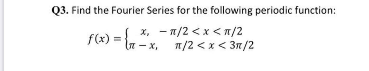 Q3. Find the Fourier Series for the following periodic function:
x, - n/2 < x <n/2
f(x) =
- x,
T/2 < x < 3n/2
