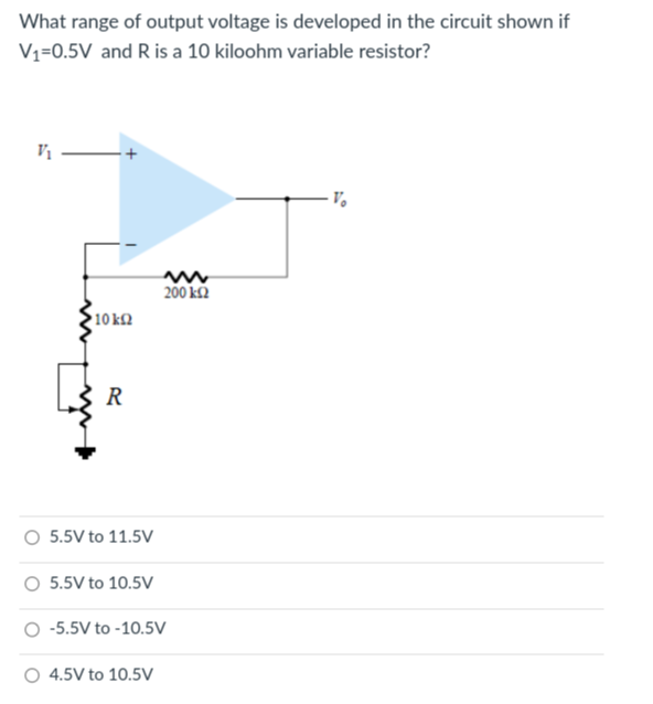 What range of output voltage is developed in the circuit shown if
V₁=0.5V and R is a 10 kiloohm variable resistor?
• 10 ΕΩ
R
O 5.5V to 11.5V
200 ΕΩ
O 5.5V to 10.5V
-5.5V to -10.5V
4.5V to 10.5V
Vo