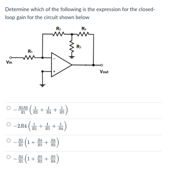 Determine which of the following is the expression for the closed-
loop gain for the circuit shown below
R4
Vin
R₁
www
R₂
M
R2 R3
R1
1
² ( 72²2 +²²4 + 1/²/³)
O-2R4 (+/+)
-R (1+R+R)
R3
○ - (1 + R² + R)
R₁
Vout