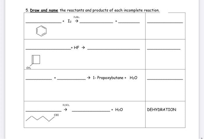 5. Draw and name the reactants and products of each incomplete reaction.
FeBr
+ I2 →
+ HF >
CH,
→ 1- Propoxybutane + H20
H,S0,
• H20
DEHYDRATION
OH
