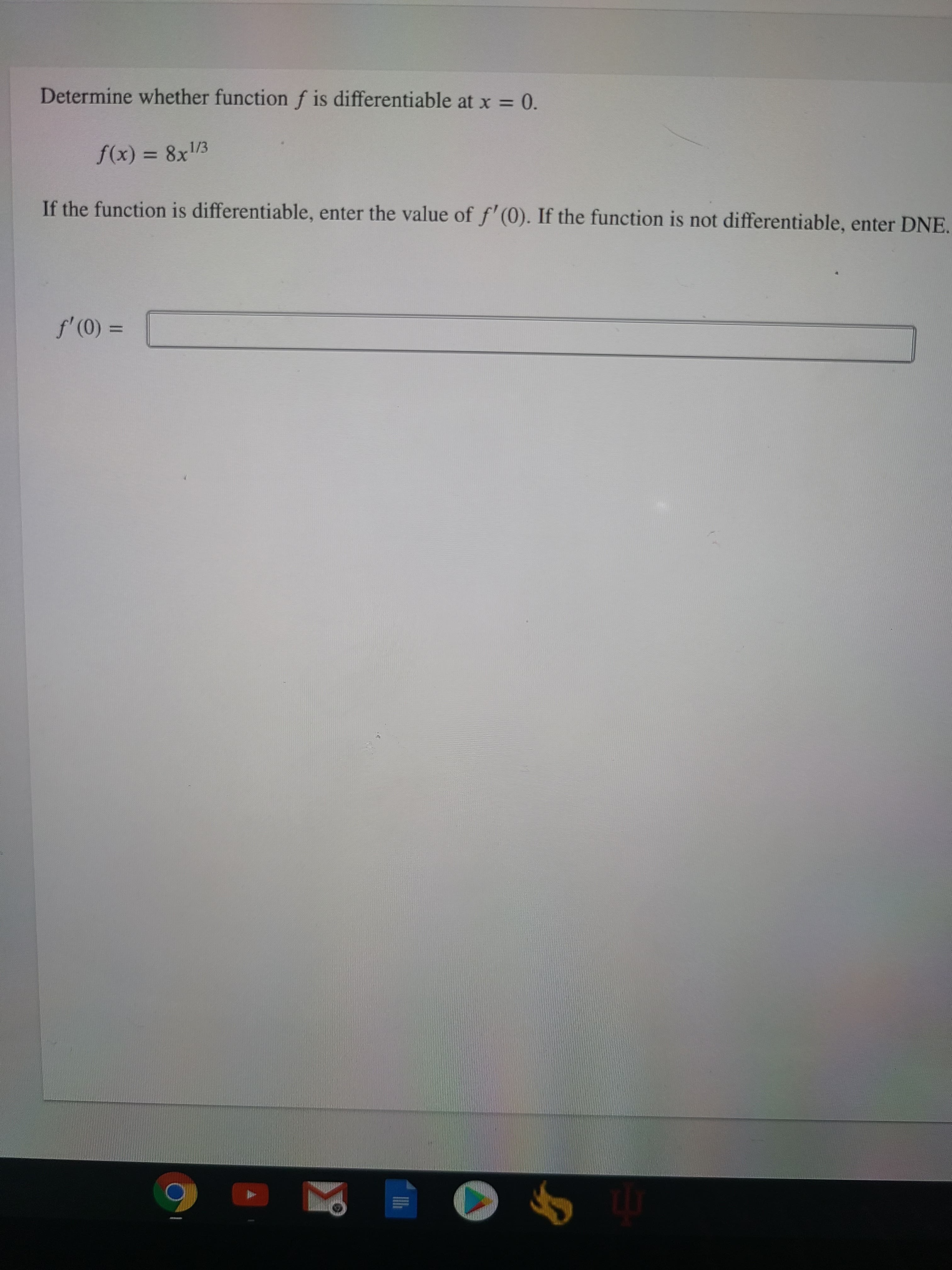 Determine whether function f is differentiable at x = 0.
f(x) = 8x3
If the function is differentiable, enter the value of f' (0). If the function is not differentiable, enter DNI
f'(0) =
%3D
