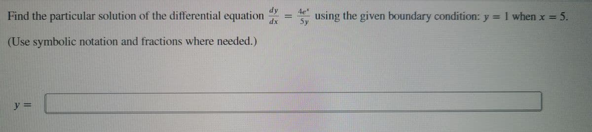dy
Find the particular solution of the differential equation
4e*
using the given boundary condition: y = 1 when x = 5.
5y
dx
(Use symbolic notation and fractions where needed.)
y 3=
