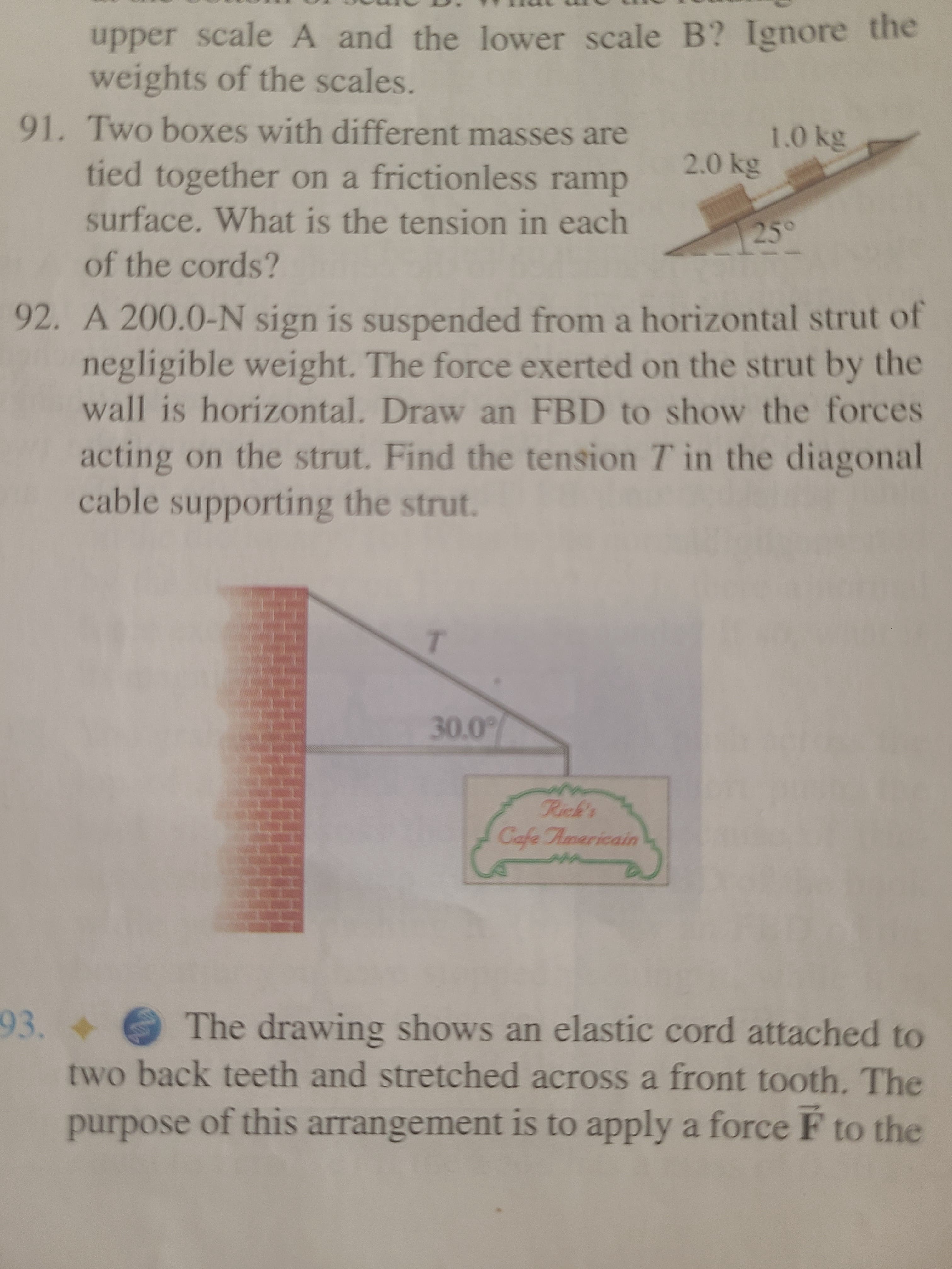 92. A 200.0-N sign is suspended from a horizontal strut of
negligible weight. The force exerted on the strut by the
wall is horizontal. Draw an FBD to show the forces
acting on the strut. Find the tension T in the diagonal
cable supporting the strut.
