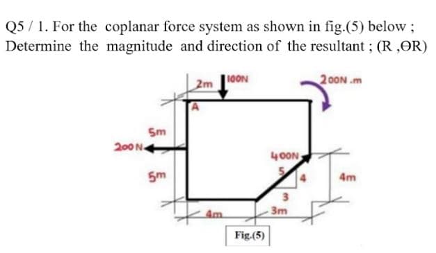 Q5 / 1. For the coplanar force system as shown in fig.(5) below ;
Determine the magnitude and direction of the resultant; (R ,OR)
2m
10ON
2 00N .m
5m
200 N
40ON
5m
4m
3
Am
3m
Fig.(5)
