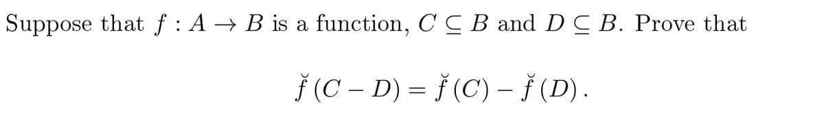 Suppose that f : A → B is a function, C C B and DC B. Prove that
Š (C – D) = } (C) – (D).

