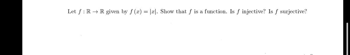 Let f : R → R given by f (x) = |x|. Show that ƒ is a function. Is f injective? Is f surjective?
