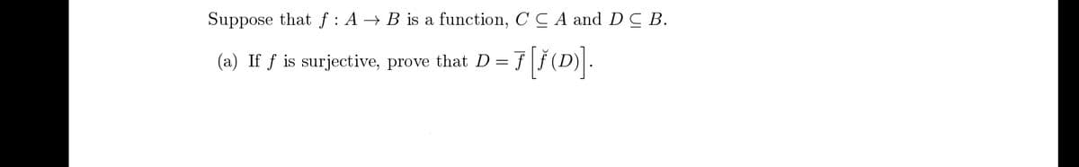 Suppose that f : A → B is a function, C C A and DC B.
(a) If f is surjective, prove that D =
