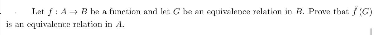 Let f : A → B be a function and let G be an equivalence relation in B. Prove that f (G)
is an equivalence relation in A.

