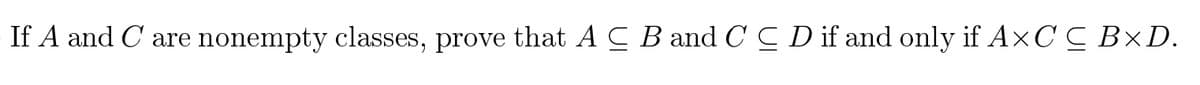 If A and C are nonempty classes, prove that A C B and C C D if and only if A×C C B×D.
