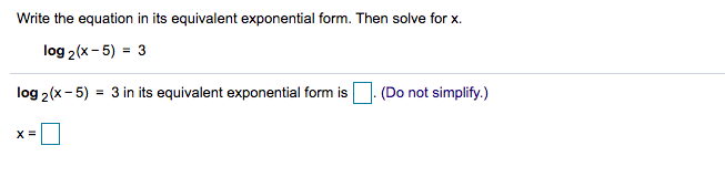 Write the equation in its equivalent exponential form. Then solve for x.
log 2(x- 5) = 3
log 2(x- 5)
= 3 in its equivalent exponential form is
(Do not simplify.)
X =
