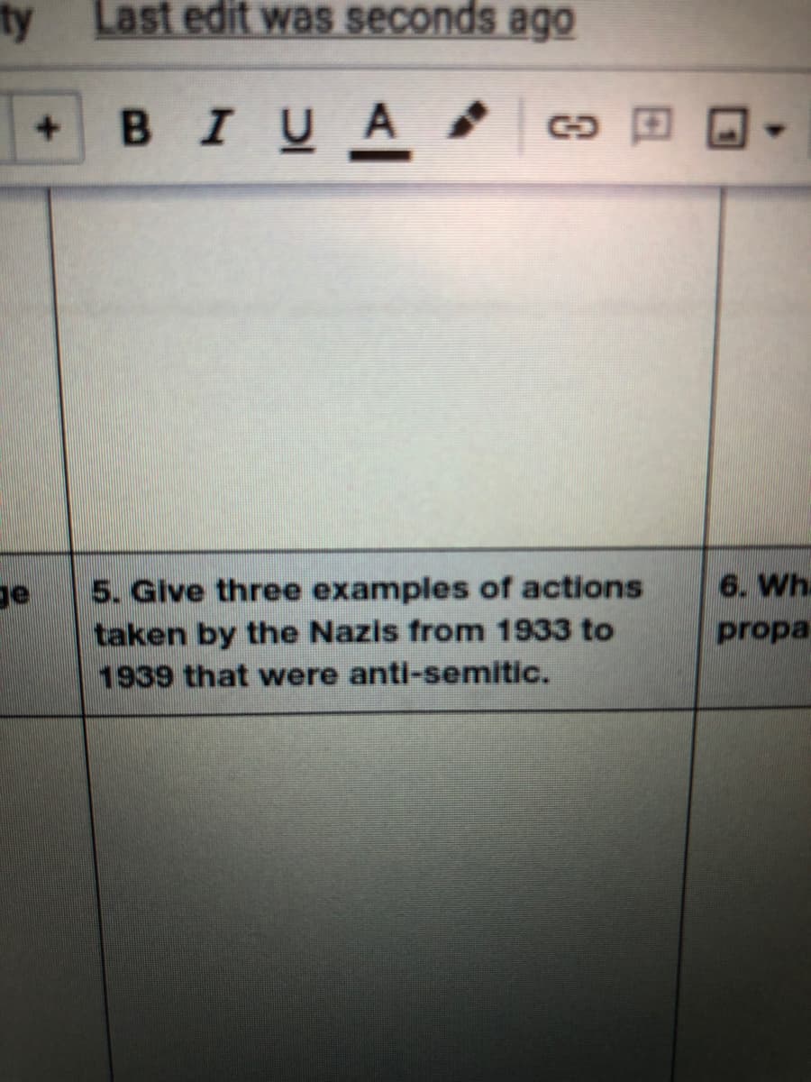 ty
Last edit was seconds ago
BIUA
5. Give three examples of actions
6. Wh.
ge
taken by the Nazis from 1933 to
1939 that were anti-semitic.
propa
