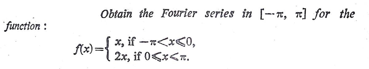 Obtain the Fourier series in [--r, n] for the
function:
*, if -r<x<0,
- TT<x<0,
f(x) =
2x, if 0<x<T.
