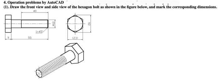 4. Operation problems by AutoCAD
(1). Draw the front view and side view of the hexagon bolt as shown in the figure below, and mark the corresponding dimensions.
40
Ix45
55
(23)
