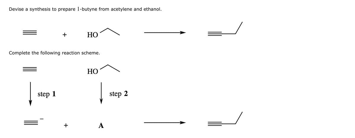 Devise a synthesis to prepare 1-butyne from acetylene and ethanol.
+
HO
Complete the following reaction scheme.
step 1
HO
+
A
step 2