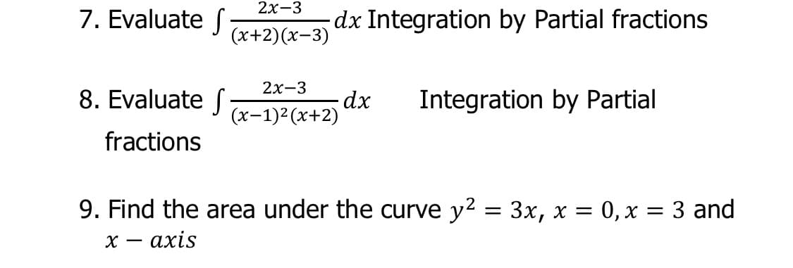 2х-3
7. Evaluate
dx Integration by Partial fractions
(х+2)(х-3)
2х-3
8. Evaluate f
Integration by Partial
(x-1)2 (x+2)
fractions
9. Find the area under the curve y? = 3x, x = 0, x = 3 and
— ахis
