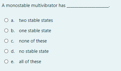 A monostable multivibrator has
O a. two stable states
O b. one stable state
O c. none of these
O d. no stable state
O e. all of these
