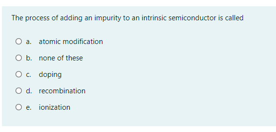 The process of adding an impurity to an intrinsic semiconductor is called
O a. atomic modification
O b. none of these
O c. doping
O d. recombination
O e. ionization
