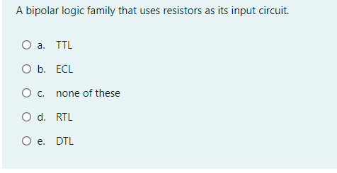 A bipolar logic family that uses resistors as its input circuit.
O a. TTL
O b. ECL
O c. none of these
O d. RTL
O e. DTL
