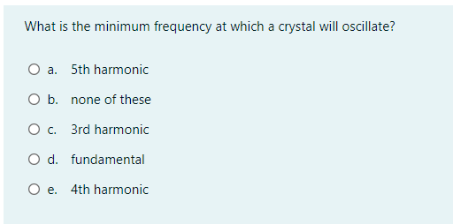 What is the minimum frequency at which a crystal will oscillate?
O a. 5th harmonic
O b. none of these
O c. 3rd harmonic
O d. fundamental
O e. 4th harmonic

