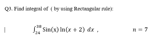Q3. Find integral of ( by using Rectangular rule):
38
S" Sin(x) In (x + 2) dx ,
n = 7
24
