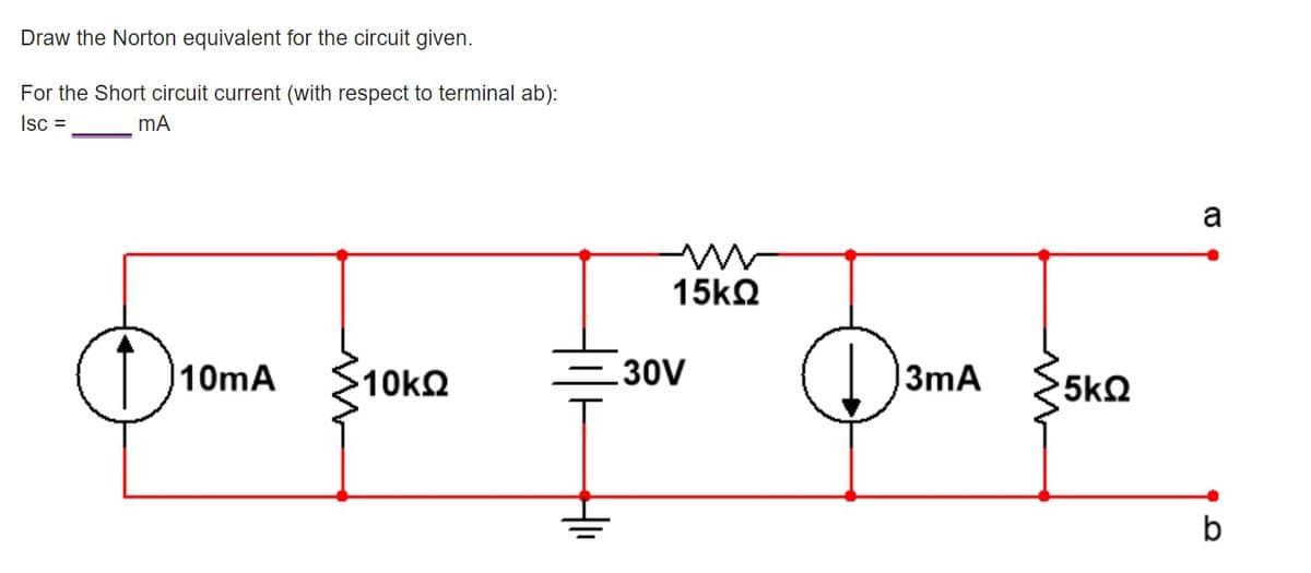 Draw the Norton equivalent for the circuit given.
For the Short circuit current (with respect to terminal ab):
Isc =
mA
a
15k2
10mA
– 30V
3mA
5kQ
b
