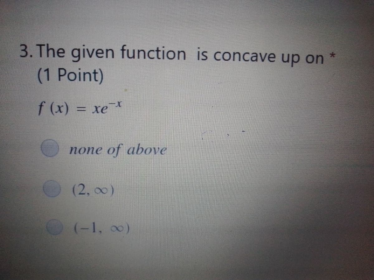 3. The given function is concave up on *
大
(1 Point)
f (x) = xe¯
nопe of above
(2, 00)
(-1, 00)
