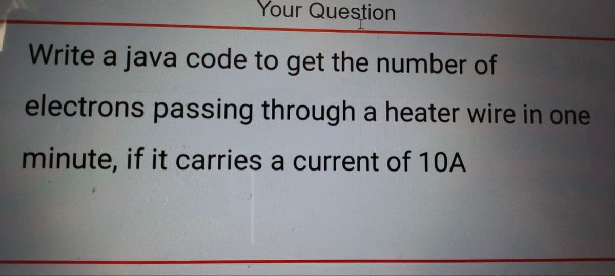 Your Question
Write a java code to get the number of
electrons passing through a heater wire in one
minute, if it carries a current of 10A
