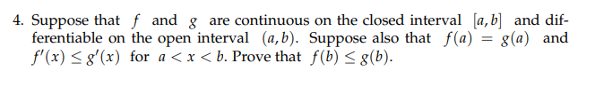 4. Suppose that ƒ and g are continuous on the closed interval [a, b] and dif-
ferentiable on the open interval (a,b). Suppose also that f(a)
f'(x) < g'(x) for a < x < b. Prove that f(b) < g(b).
8(a) and
