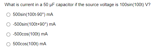 What is current in a 50 µF capacitor if the source voltage is 100sin(100t) V?
500sin(100t-90°) mA
-500sin(100t+90°) mA
-500cos(100t) mA
500cos(100t) mA
